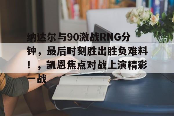 开云-纳达尔与90激战RNG分钟，最后时刻胜出胜负难料！，凯恩焦点对战上演精彩一战的简单介绍-开云